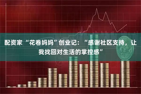 配资家 “花卷妈妈”创业记:“感谢社区支持,让我找回对生活的掌控感”