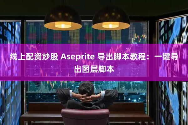 线上配资炒股 Aseprite 导出脚本教程：一键导出图层脚本
