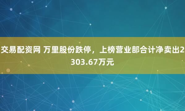 交易配资网 万里股份跌停，上榜营业部合计净卖出2303.67万元